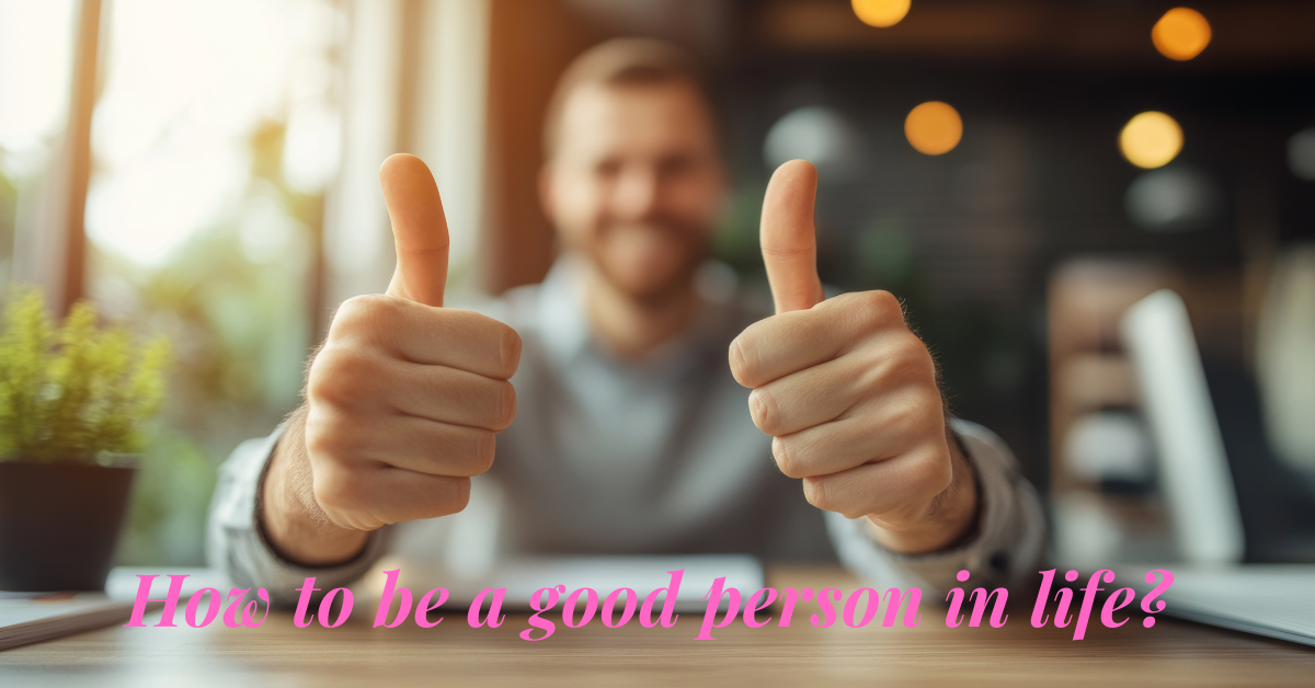how to be a good person in life?